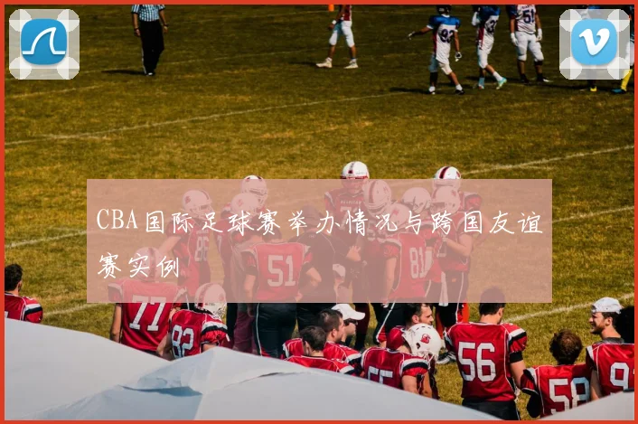 CBA国际足球赛举办情况与跨国友谊赛实例