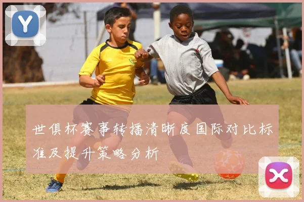 世俱杯赛事转播清晰度国际对比标准及提升策略分析
