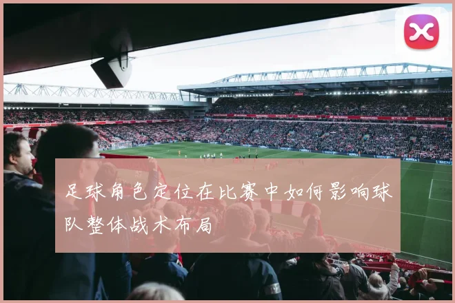 足球角色定位在比赛中如何影响球队整体战术布局