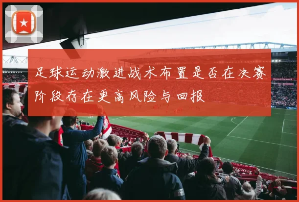 足球运动激进战术布置是否在决赛阶段存在更高风险与回报